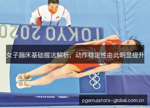 女子蹦床基础握法解析，动作稳定性由此明显提升