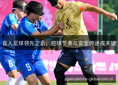 盲人足球领先之后，控球节奏与安全传递成关键
